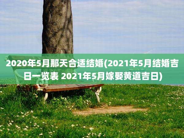 2020年5月那天合适结婚(2021年5月结婚吉日一览表 2021年5月嫁娶黄道吉日)
