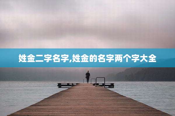 姓金二字名字,姓金的名字两个字大全