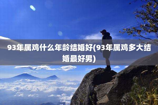 93年属鸡什么年龄结婚好(93年属鸡多大结婚最好男)