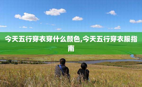 今天五行穿衣穿什么颜色,今天五行穿衣服指南