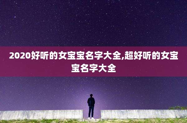 2020好听的女宝宝名字大全,超好听的女宝宝名字大全