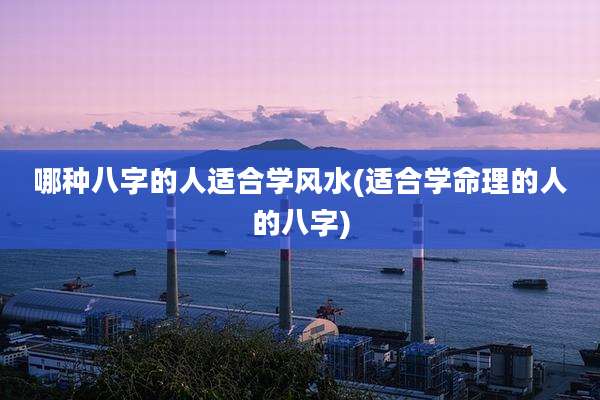 哪种八字的人适合学风水(适合学命理的人的八字)