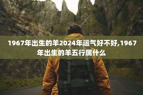 1967年出生的羊2024年运气好不好,1967年出生的羊五行属什么