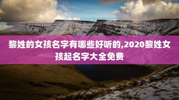 黎姓的女孩名字有哪些好听的,2020黎姓女孩起名字大全免费