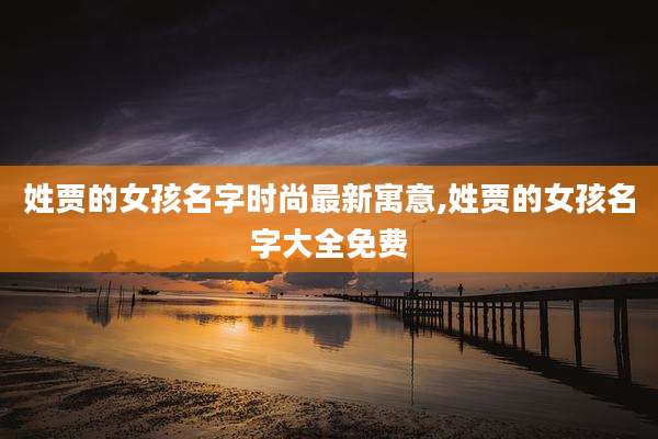 姓贾的女孩名字时尚最新寓意,姓贾的女孩名字大全免费