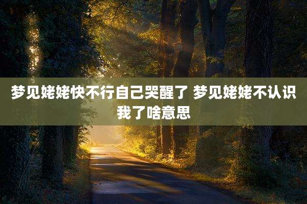 梦见姥姥快不行自己哭醒了 梦见姥姥不认识我了啥意思