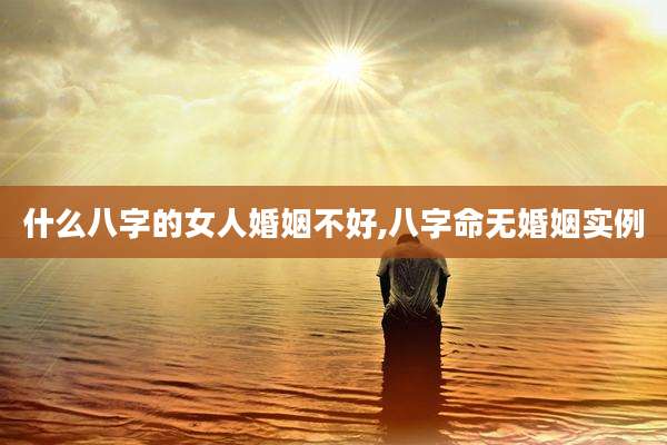 什么八字的女人婚姻不好,八字命无婚姻实例