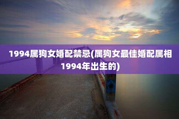 1994属狗女婚配禁忌(属狗女最佳婚配属相1994年出生的)