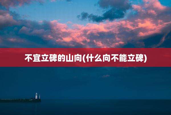 不宜立碑的山向(什么向不能立碑)