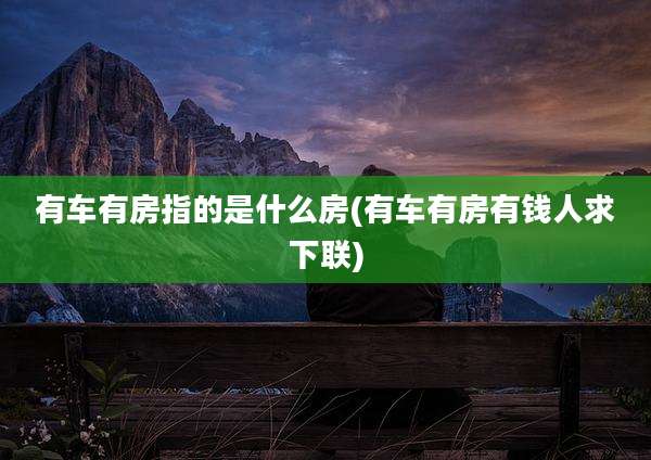 有车有房指的是什么房(有车有房有钱人求下联)