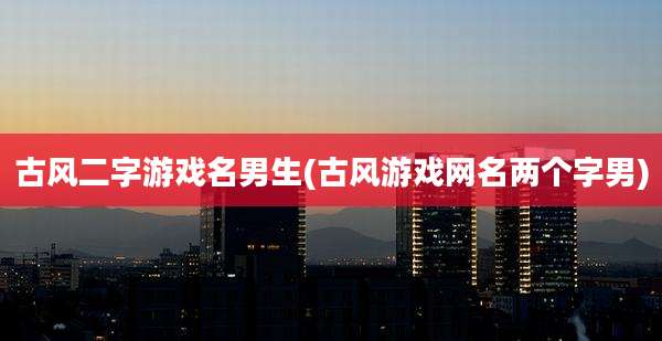 古风二字游戏名男生(古风游戏网名两个字男)