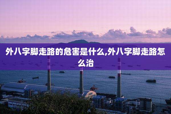 外八字脚走路的危害是什么,外八字脚走路怎么治