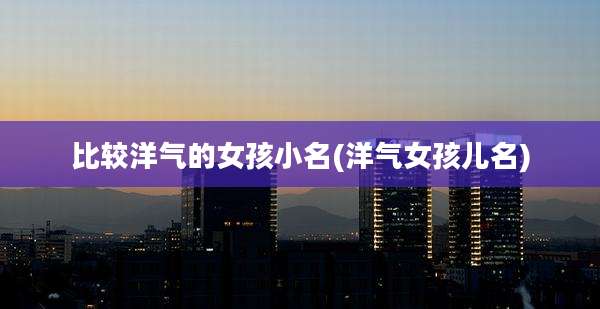 比较洋气的女孩小名(洋气女孩儿名)