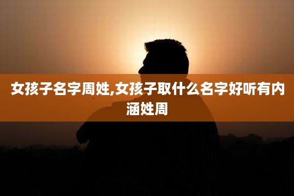 女孩子名字周姓,女孩子取什么名字好听有内涵姓周