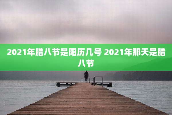2021年腊八节是阳历几号 2021年那天是腊八节
