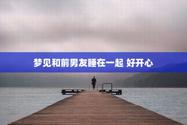 梦见和前男友睡在一起 好开心