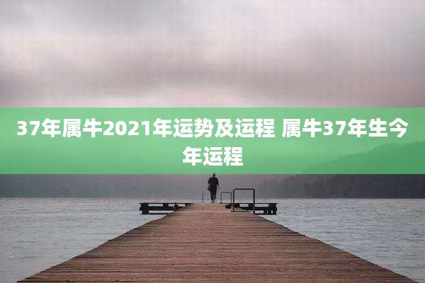37年属牛2021年运势及运程 属牛37年生今年运程