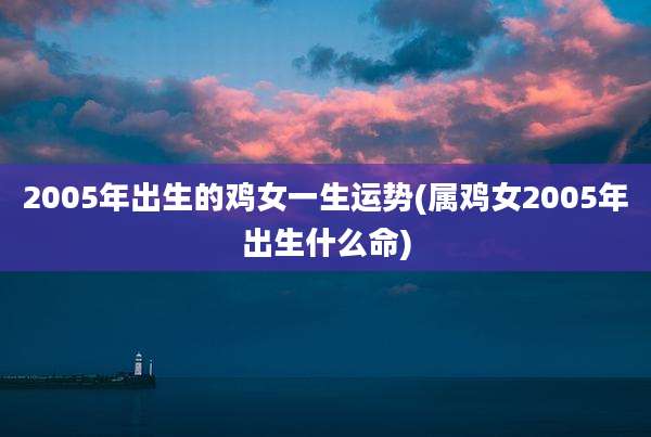 2005年出生的鸡女一生运势(属鸡女2005年出生什么命)