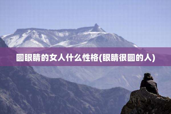 圆眼睛的女人什么性格(眼睛很圆的人)