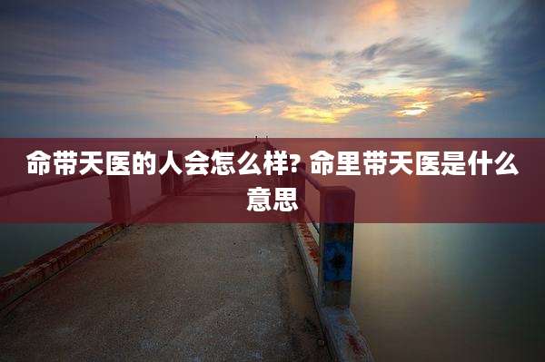 命带天医的人会怎么样? 命里带天医是什么意思