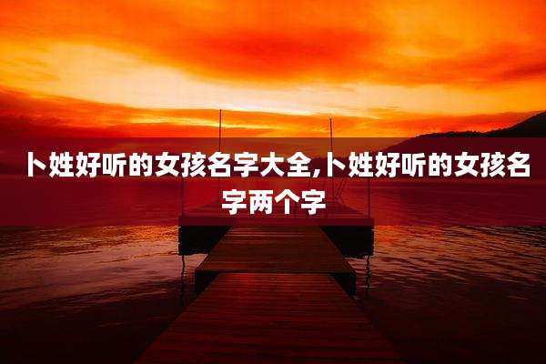 卜姓好听的女孩名字大全,卜姓好听的女孩名字两个字