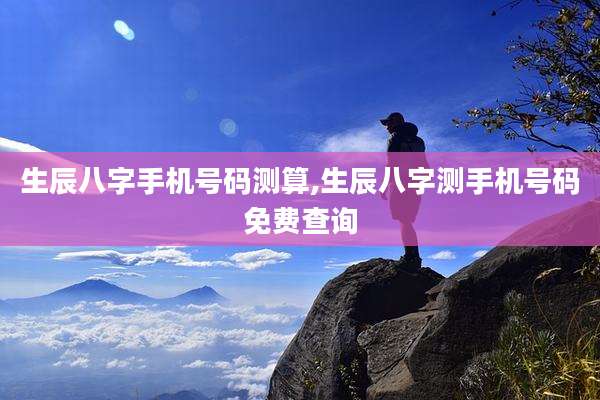 生辰八字手机号码测算,生辰八字测手机号码免费查询