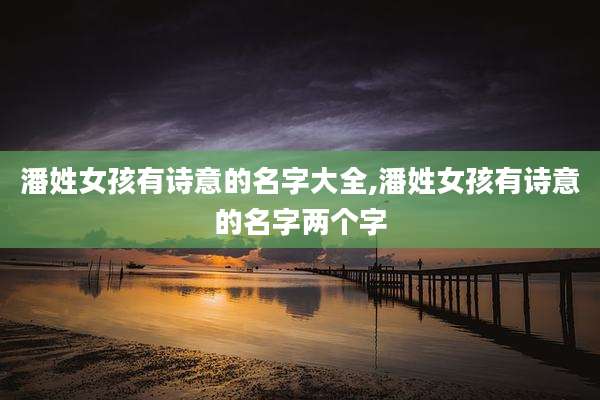 潘姓女孩有诗意的名字大全,潘姓女孩有诗意的名字两个字