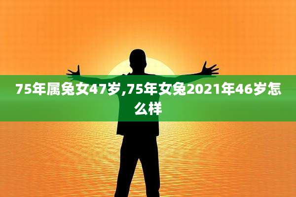 75年属兔女47岁,75年女兔2021年46岁怎么样