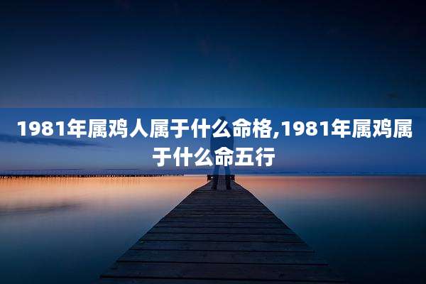 1981年属鸡人属于什么命格,1981年属鸡属于什么命五行