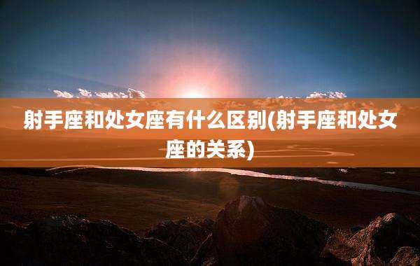 射手座和处女座有什么区别(射手座和处女座的关系)