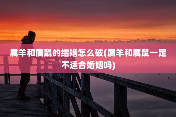 属羊和属鼠的结婚怎么破(属羊和属鼠一定不适合婚姻吗)