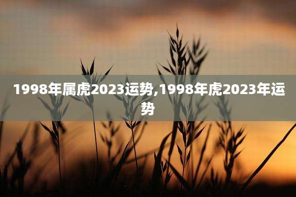 1998年属虎2023运势,1998年虎2023年运势