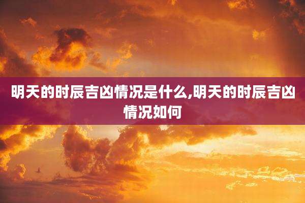明天的时辰吉凶情况是什么,明天的时辰吉凶情况如何