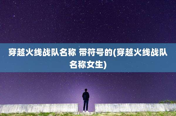 穿越火线战队名称 带符号的(穿越火线战队名称女生)