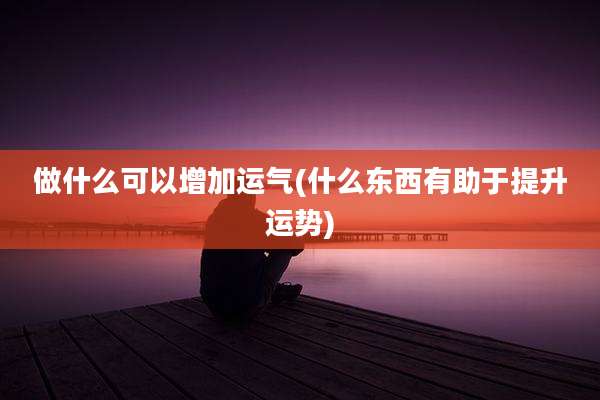 做什么可以增加运气(什么东西有助于提升运势)