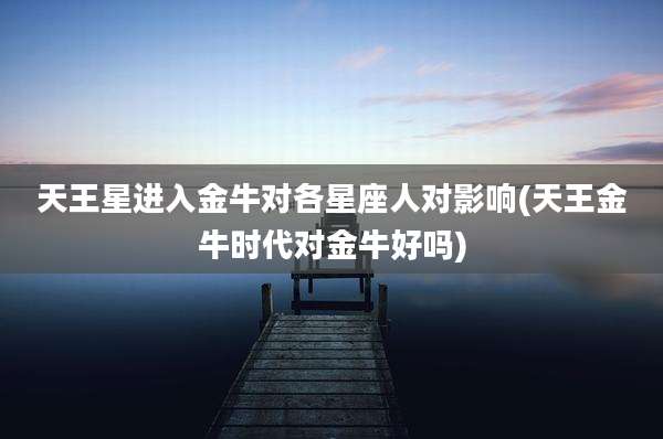 天王星进入金牛对各星座人对影响(天王金牛时代对金牛好吗)
