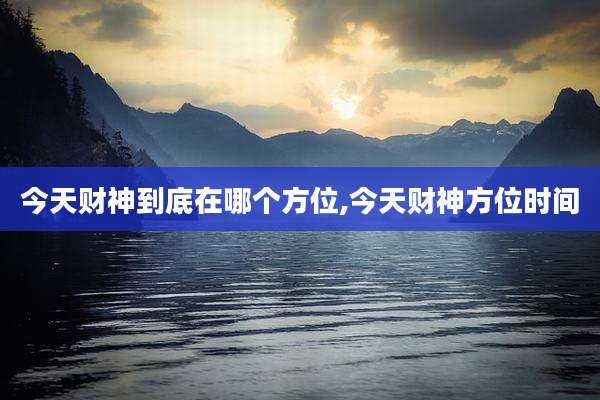 今天财神到底在哪个方位,今天财神方位时间