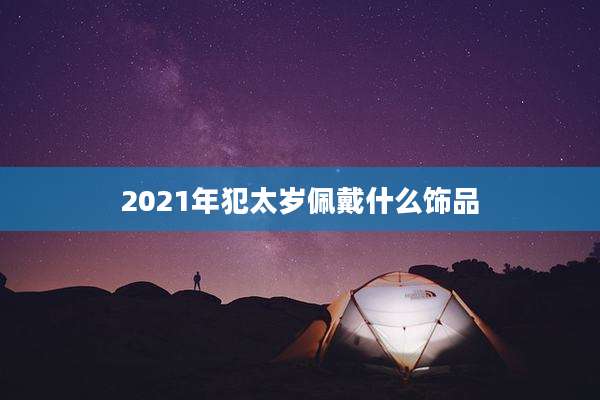 2021年犯太岁佩戴什么饰品