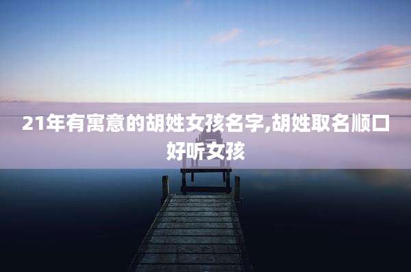 21年有寓意的胡姓女孩名字,胡姓取名顺口好听女孩