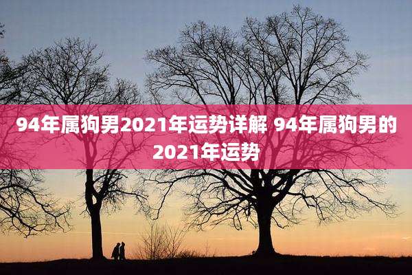 94年属狗男2021年运势详解 94年属狗男的2021年运势