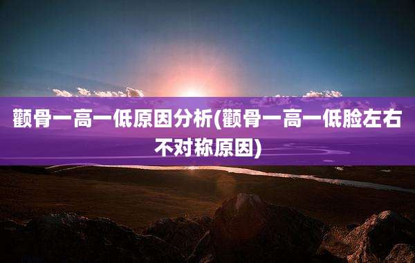 颧骨一高一低原因分析(颧骨一高一低脸左右不对称原因)