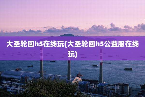大圣轮回h5在线玩(大圣轮回h5公益服在线玩)