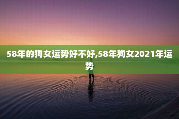 58年的狗女运势好不好,58年狗女2021年运势