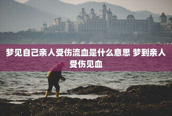 梦见自己亲人受伤流血是什么意思 梦到亲人受伤见血