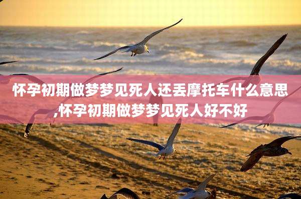 怀孕初期做梦梦见死人还丢摩托车什么意思,怀孕初期做梦梦见死人好不好