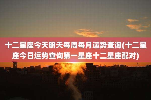 十二星座今天明天每周每月运势查询(十二星座今日运势查询第一星座十二星座配对)