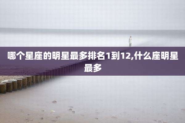 哪个星座的明星最多排名1到12,什么座明星最多