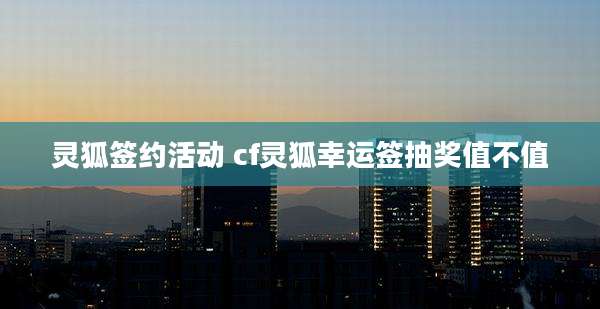 灵狐签约活动 cf灵狐幸运签抽奖值不值