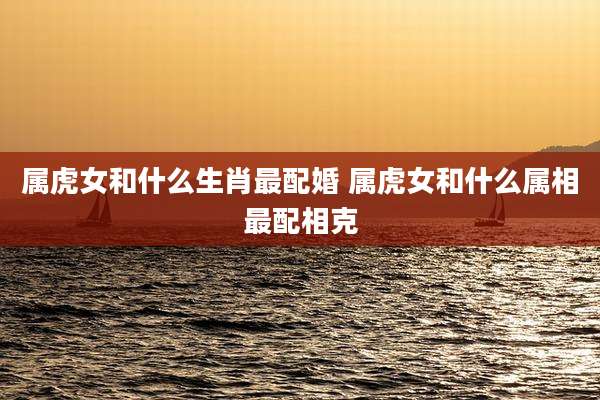 属虎女和什么生肖最配婚 属虎女和什么属相最配相克