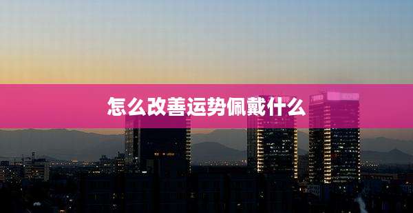 怎么改善运势佩戴什么